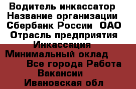 Водитель-инкассатор › Название организации ­ Сбербанк России, ОАО › Отрасль предприятия ­ Инкассация › Минимальный оклад ­ 25 000 - Все города Работа » Вакансии   . Ивановская обл.